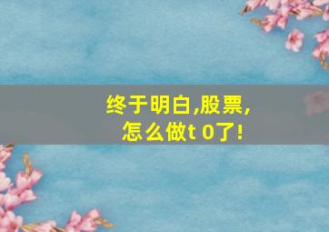 终于明白,股票,怎么做t 0了!